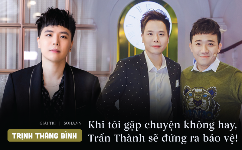 Trịnh Thăng Bình: Khi tôi gặp chuyện không hay, Trấn Thành sẽ đứng ra bảo vệ tôi