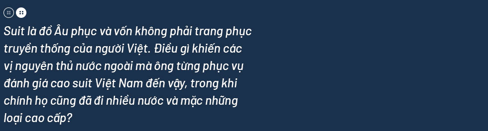 Chương Tailor, thợ may cho 2 Tổng thống: “Không ngờ suit của Việt Nam đẹp đến thế” - Ảnh 9.
